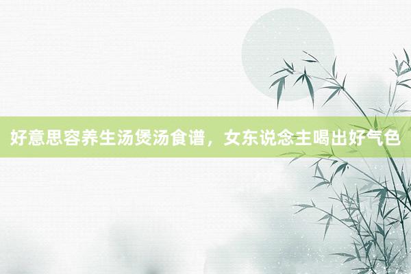 好意思容养生汤煲汤食谱，女东说念主喝出好气色